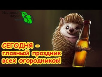 ЧТО НАДО ДЕЛАТЬ В ГЛАВНЫЙ ПРАЗДНИК ВСЕХ САДОВОДОВ и ОГОРОДНИКОВ.